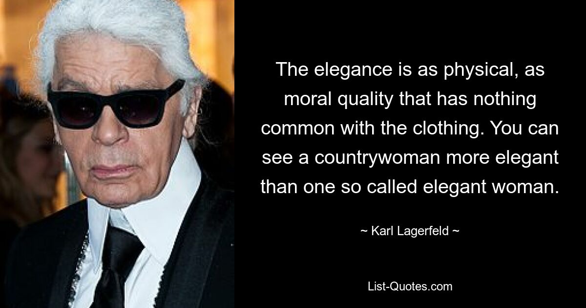 The elegance is as physical, as moral quality that has nothing common with the clothing. You can see a countrywoman more elegant than one so called elegant woman. — © Karl Lagerfeld