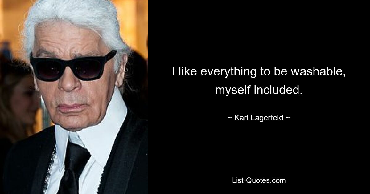 I like everything to be washable, myself included. — © Karl Lagerfeld