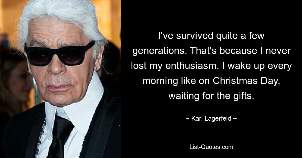 I've survived quite a few generations. That's because I never lost my enthusiasm. I wake up every morning like on Christmas Day, waiting for the gifts. — © Karl Lagerfeld