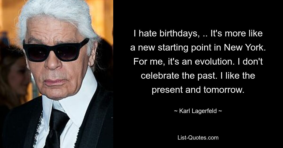 I hate birthdays, .. It's more like a new starting point in New York. For me, it's an evolution. I don't celebrate the past. I like the present and tomorrow. — © Karl Lagerfeld