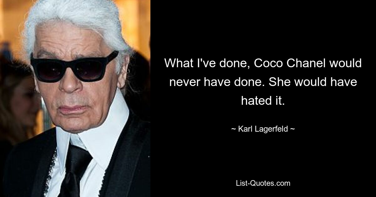 What I've done, Coco Chanel would never have done. She would have hated it. — © Karl Lagerfeld