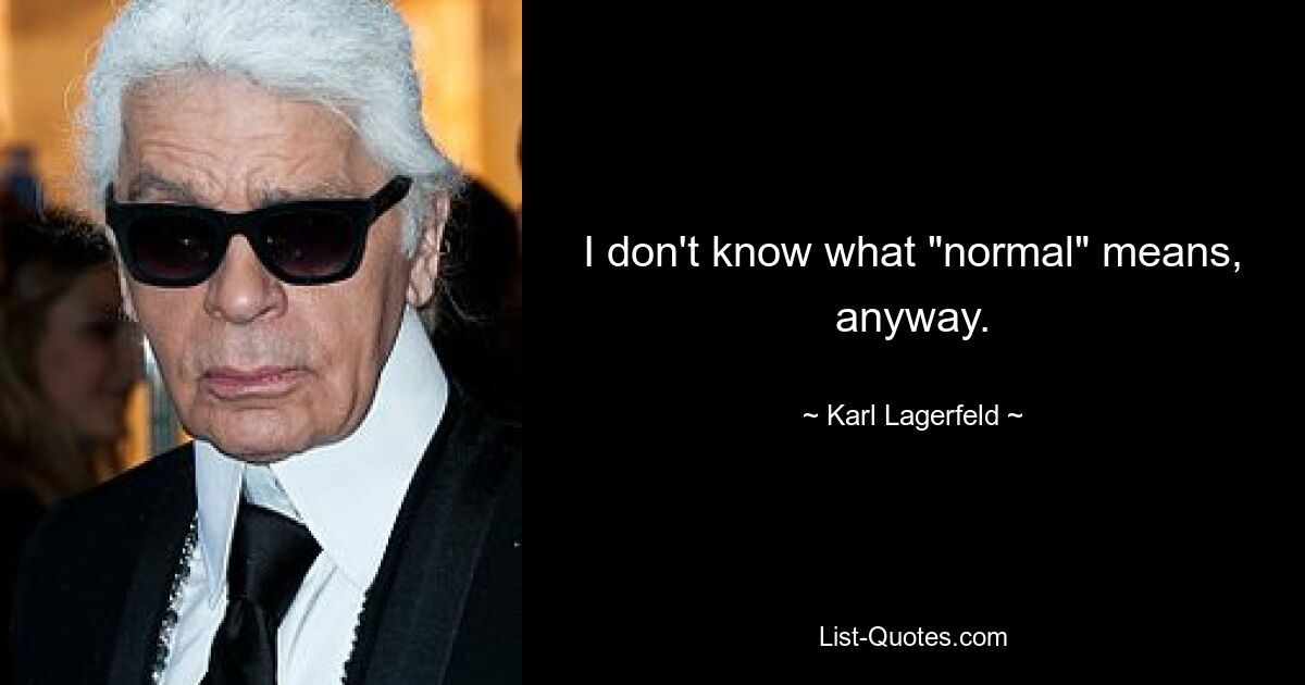 I don't know what "normal" means, anyway. — © Karl Lagerfeld