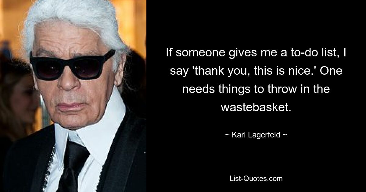 If someone gives me a to-do list, I say 'thank you, this is nice.' One needs things to throw in the wastebasket. — © Karl Lagerfeld