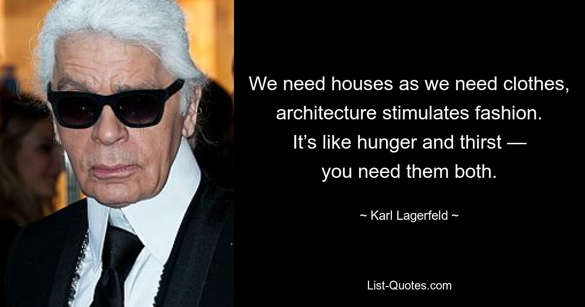 We need houses as we need clothes, architecture stimulates fashion. It’s like hunger and thirst — you need them both. — © Karl Lagerfeld