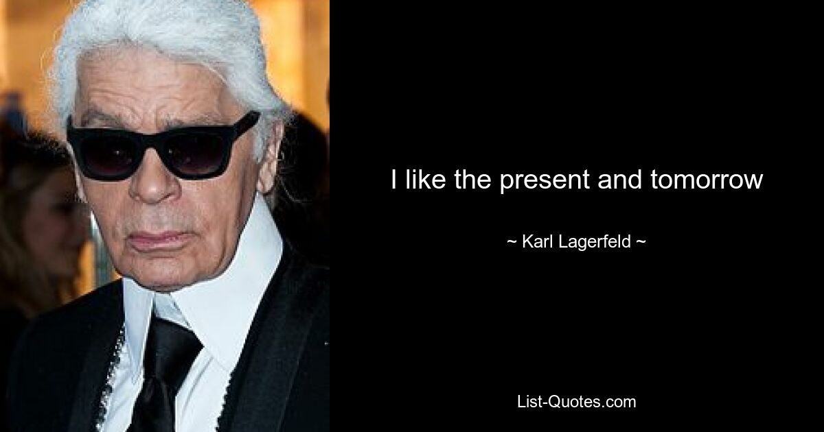 I like the present and tomorrow — © Karl Lagerfeld