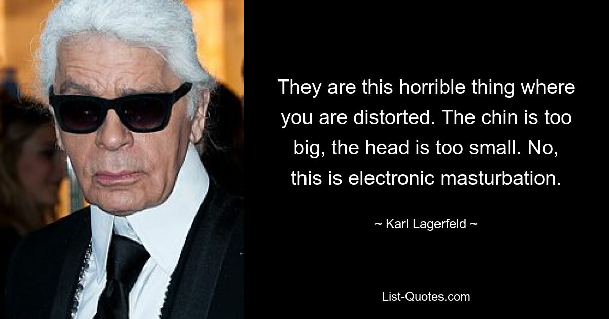 They are this horrible thing where you are distorted. The chin is too big, the head is too small. No, this is electronic masturbation. — © Karl Lagerfeld