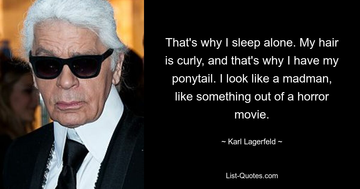 That's why I sleep alone. My hair is curly, and that's why I have my ponytail. I look like a madman, like something out of a horror movie. — © Karl Lagerfeld