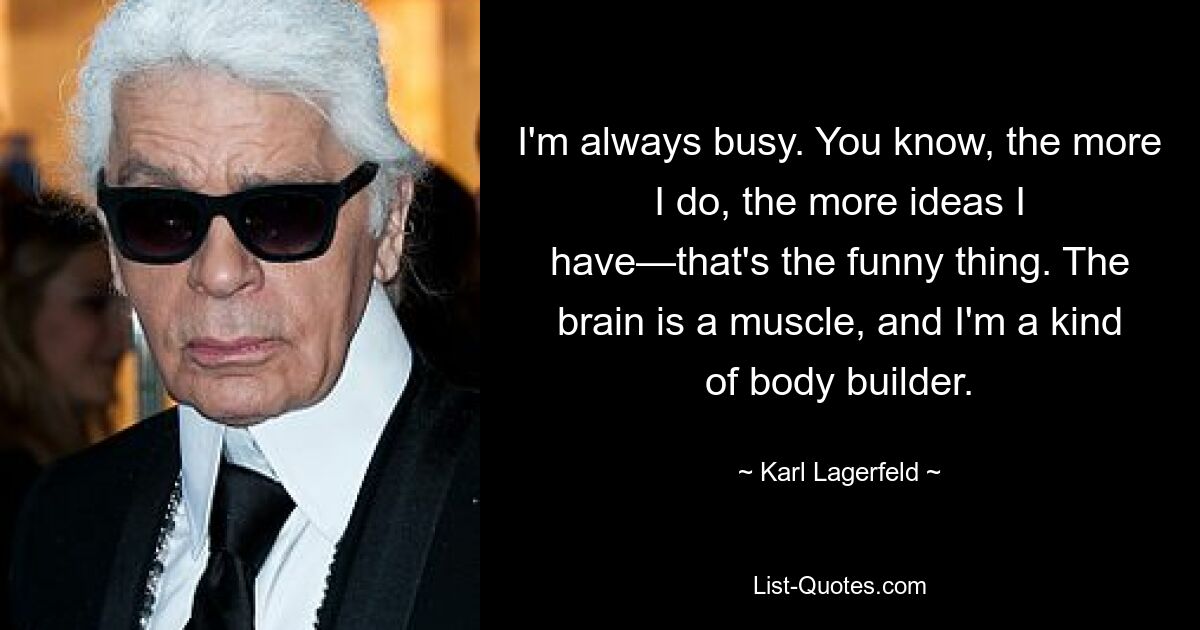 I'm always busy. You know, the more I do, the more ideas I have—that's the funny thing. The brain is a muscle, and I'm a kind of body builder. — © Karl Lagerfeld