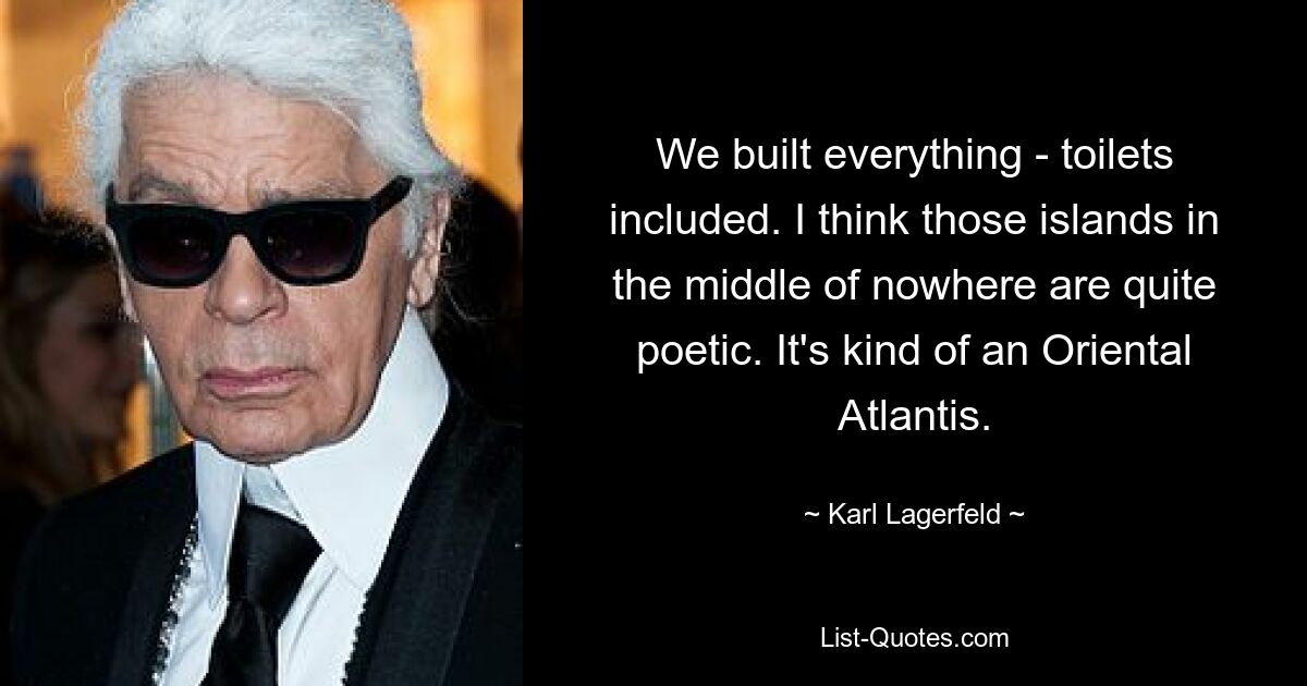 We built everything - toilets included. I think those islands in the middle of nowhere are quite poetic. It's kind of an Oriental Atlantis. — © Karl Lagerfeld