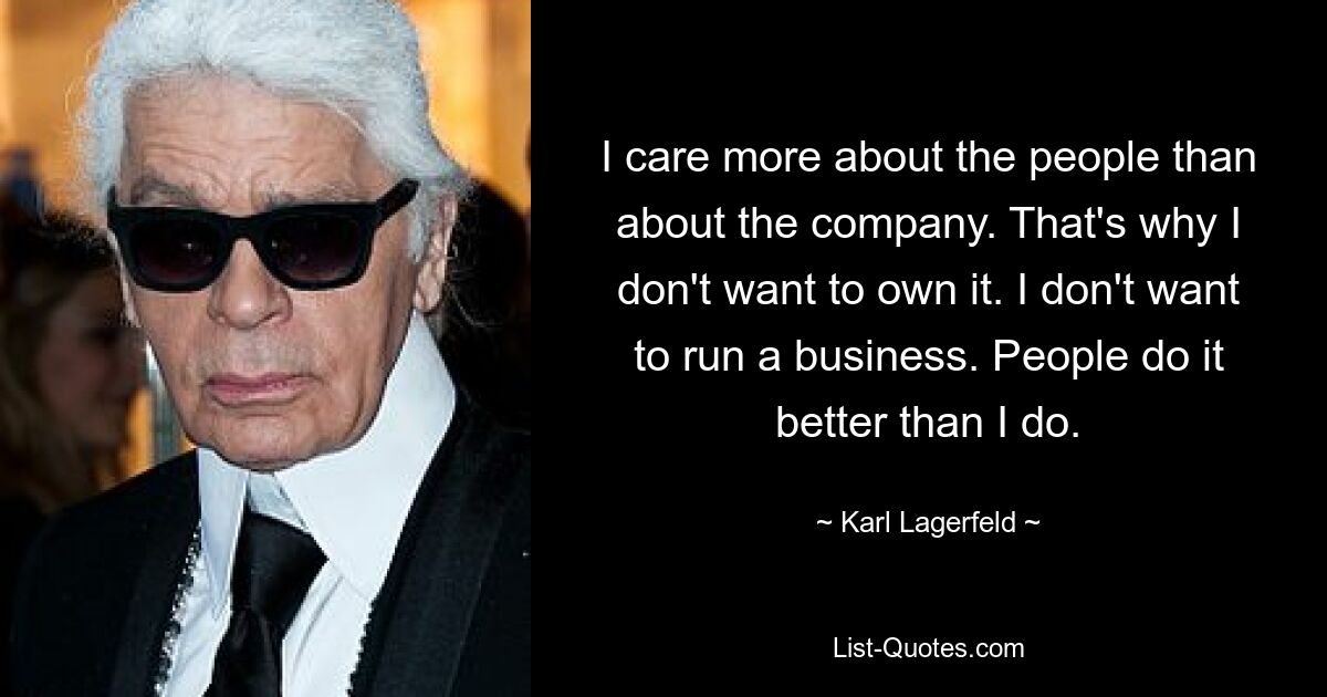 I care more about the people than about the company. That's why I don't want to own it. I don't want to run a business. People do it better than I do. — © Karl Lagerfeld