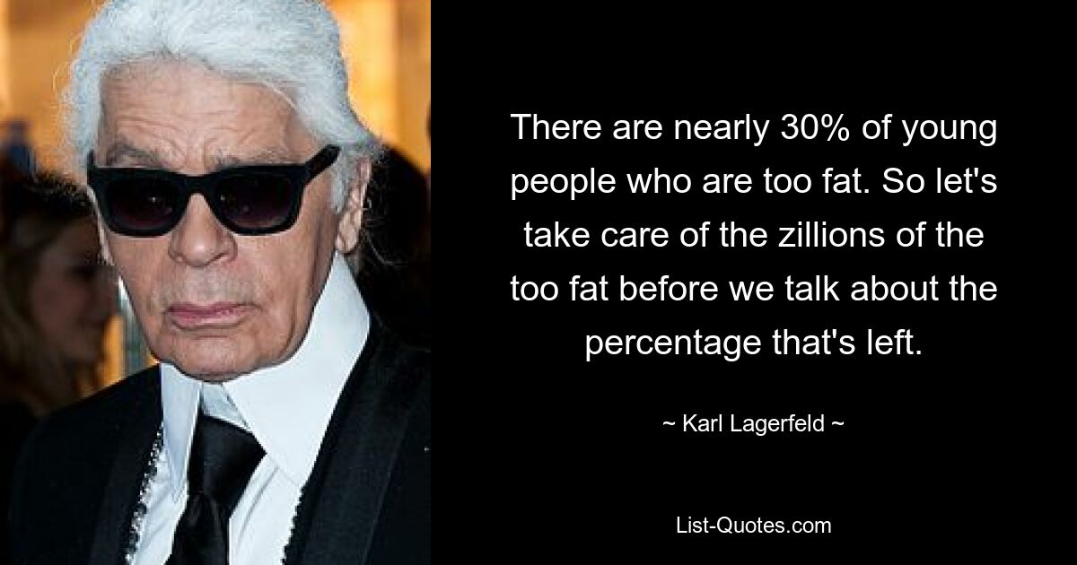 There are nearly 30% of young people who are too fat. So let's take care of the zillions of the too fat before we talk about the percentage that's left. — © Karl Lagerfeld