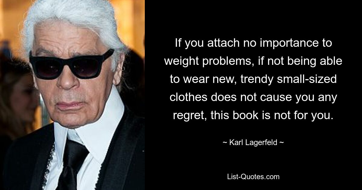 If you attach no importance to weight problems, if not being able to wear new, trendy small-sized clothes does not cause you any regret, this book is not for you. — © Karl Lagerfeld