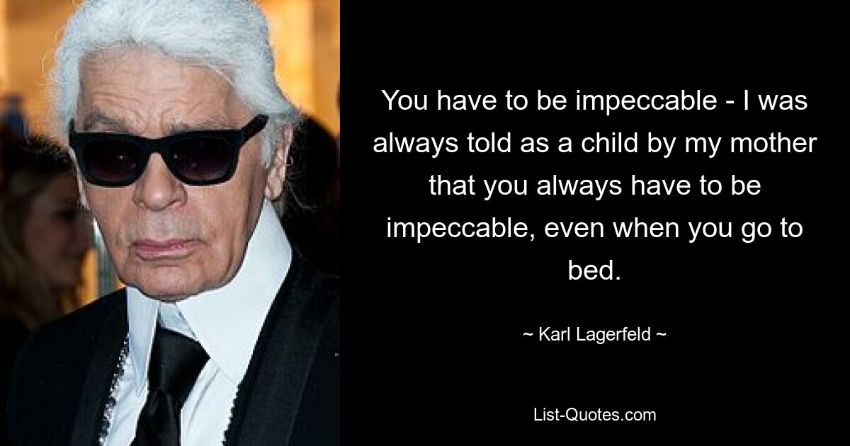 You have to be impeccable - I was always told as a child by my mother that you always have to be impeccable, even when you go to bed. — © Karl Lagerfeld