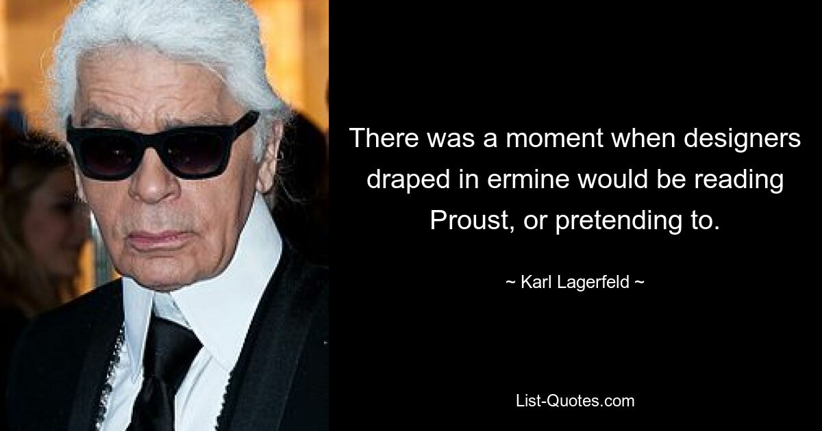 There was a moment when designers draped in ermine would be reading Proust, or pretending to. — © Karl Lagerfeld