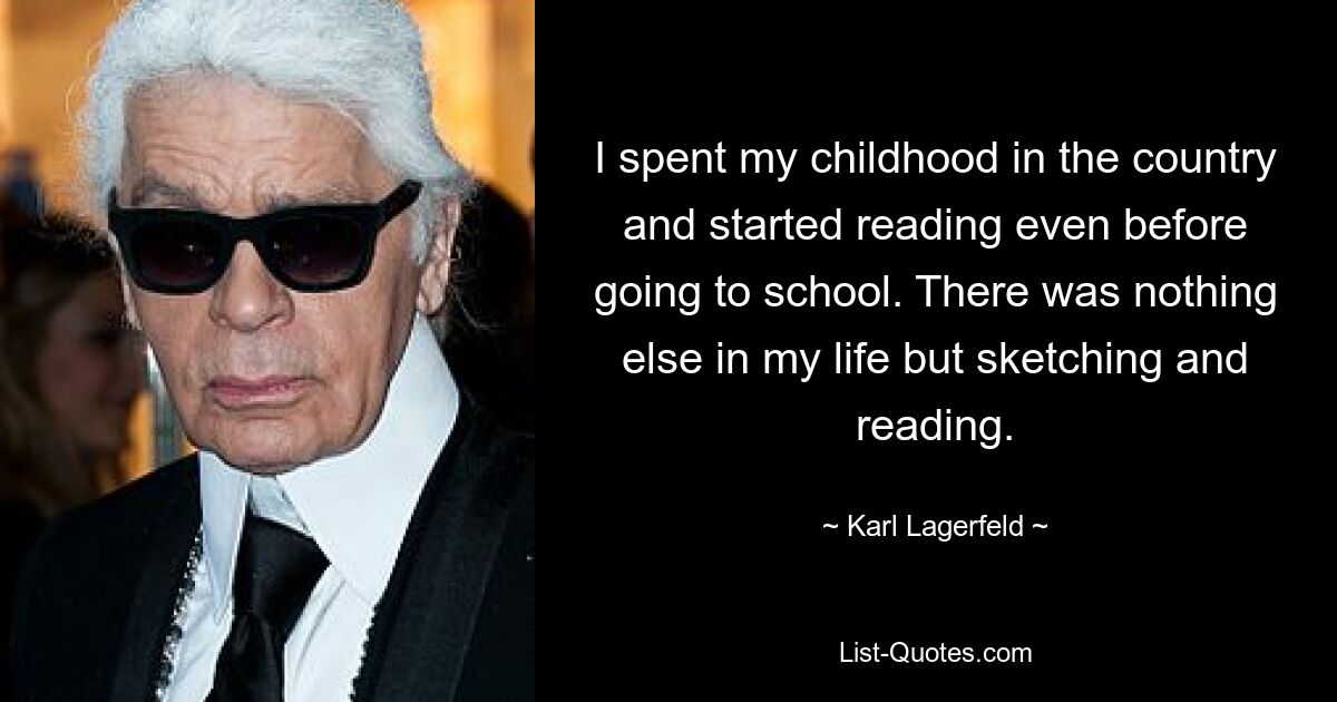 I spent my childhood in the country and started reading even before going to school. There was nothing else in my life but sketching and reading. — © Karl Lagerfeld