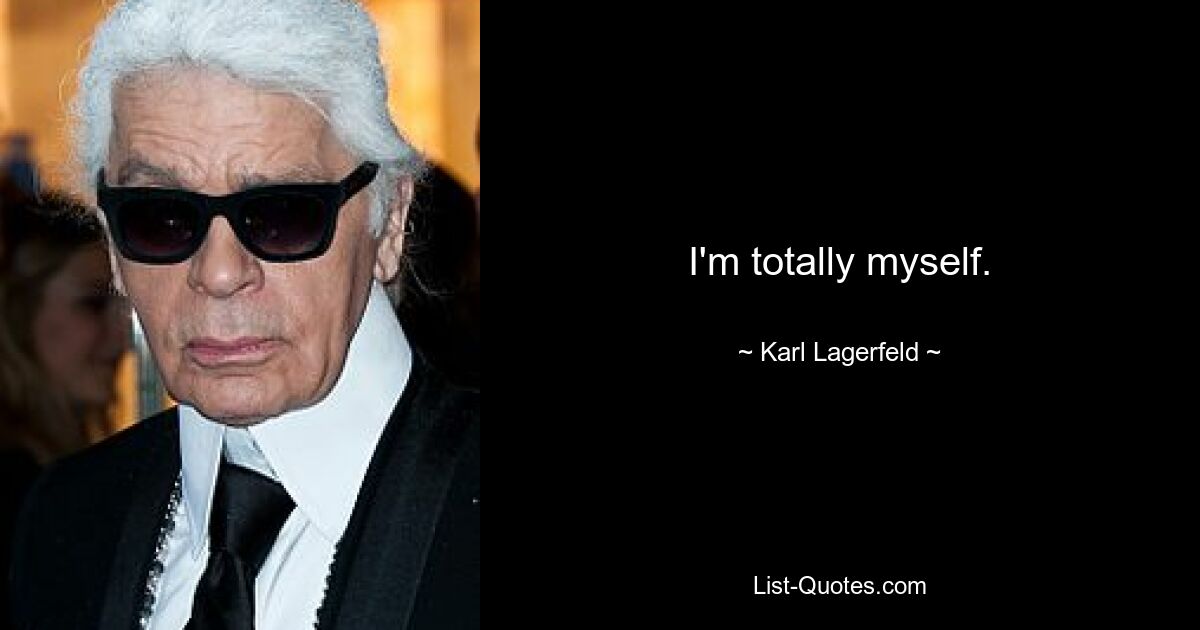 I'm totally myself. — © Karl Lagerfeld