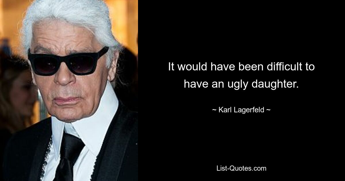 It would have been difficult to have an ugly daughter. — © Karl Lagerfeld