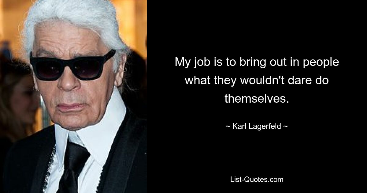 My job is to bring out in people what they wouldn't dare do themselves. — © Karl Lagerfeld