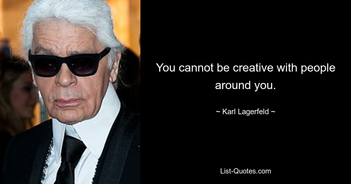 You cannot be creative with people around you. — © Karl Lagerfeld