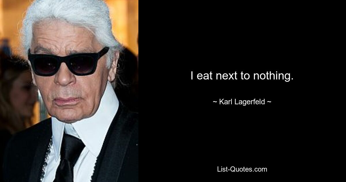 I eat next to nothing. — © Karl Lagerfeld