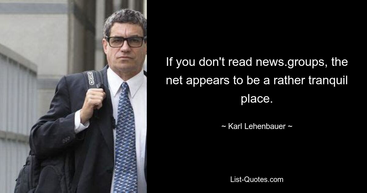 If you don't read news.groups, the net appears to be a rather tranquil place. — © Karl Lehenbauer