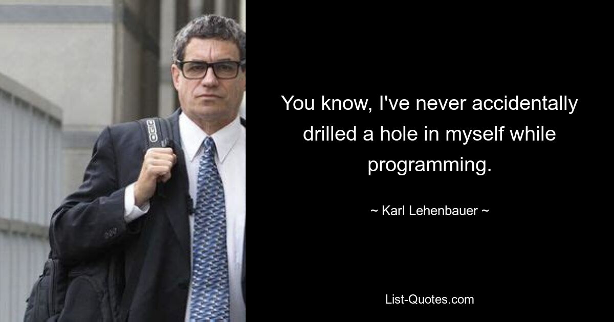 You know, I've never accidentally drilled a hole in myself while programming. — © Karl Lehenbauer