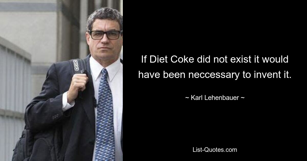 If Diet Coke did not exist it would have been neccessary to invent it. — © Karl Lehenbauer