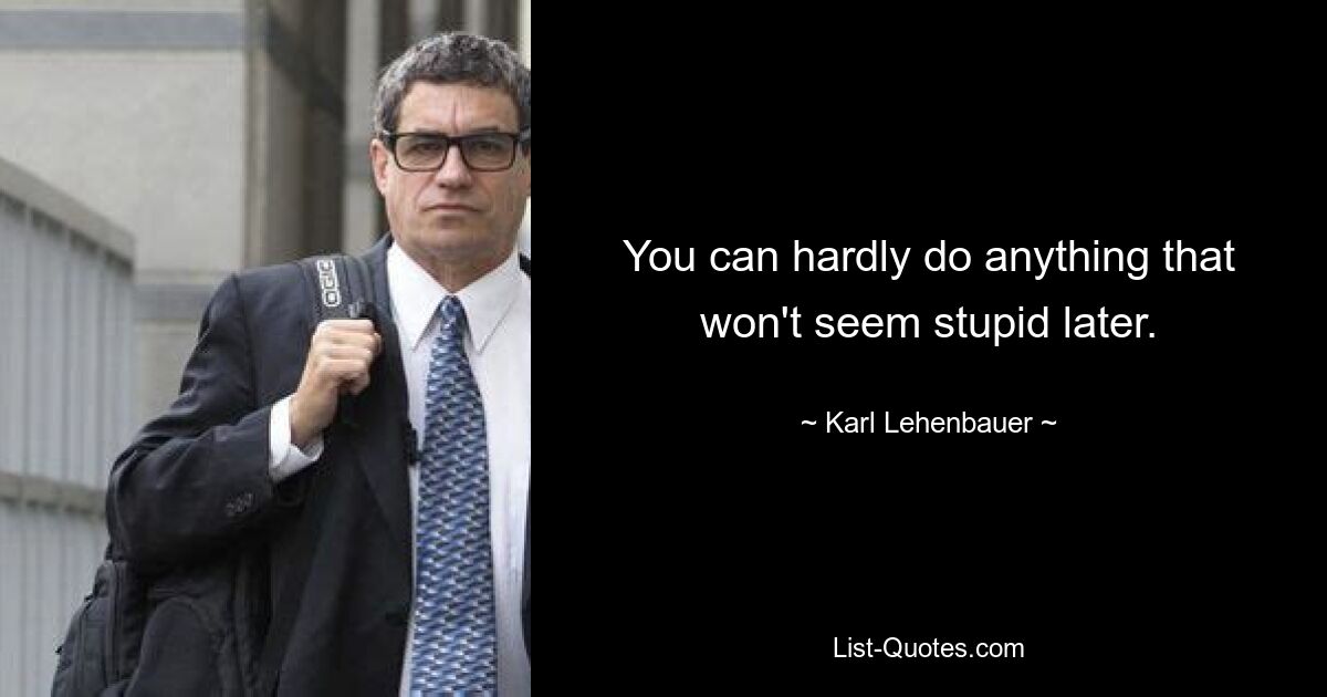 You can hardly do anything that won't seem stupid later. — © Karl Lehenbauer