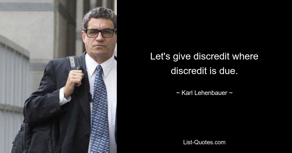 Let's give discredit where discredit is due. — © Karl Lehenbauer