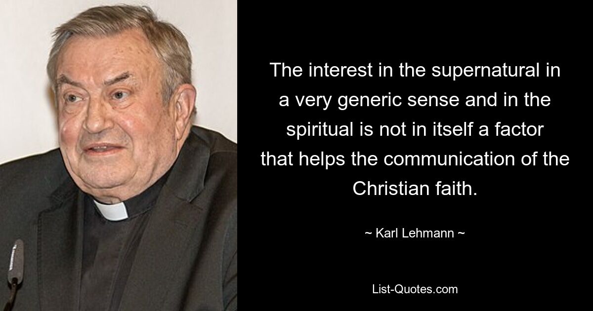 The interest in the supernatural in a very generic sense and in the spiritual is not in itself a factor that helps the communication of the Christian faith. — © Karl Lehmann