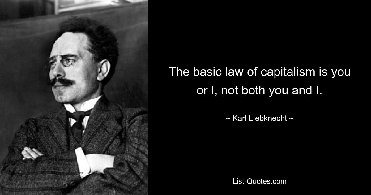 The basic law of capitalism is you or I, not both you and I. — © Karl Liebknecht