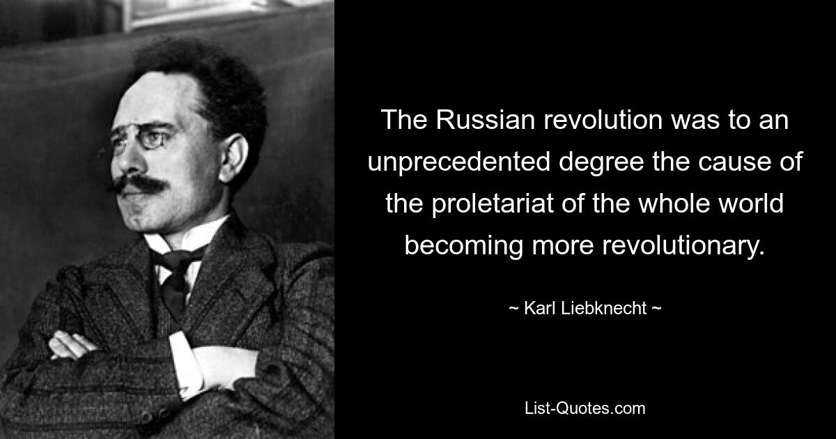 Русская революция явилась в небывалой степени причиной революционизации пролетариата всего мира. — © Карл Либкнехт 