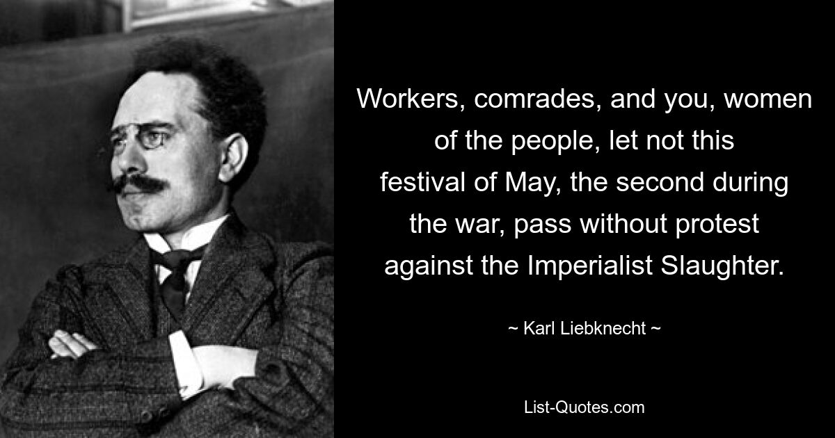 Workers, comrades, and you, women of the people, let not this festival of May, the second during the war, pass without protest against the Imperialist Slaughter. — © Karl Liebknecht