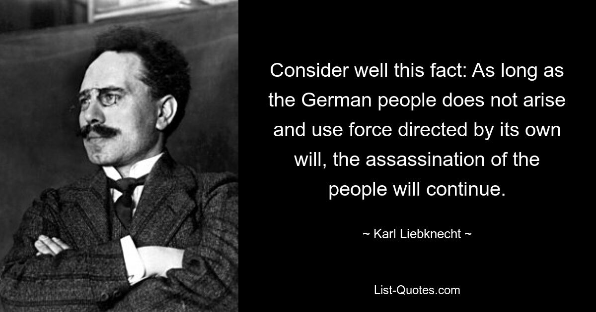 Consider well this fact: As long as the German people does not arise and use force directed by its own will, the assassination of the people will continue. — © Karl Liebknecht