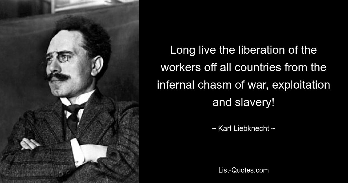 Long live the liberation of the workers off all countries from the infernal chasm of war, exploitation and slavery! — © Karl Liebknecht