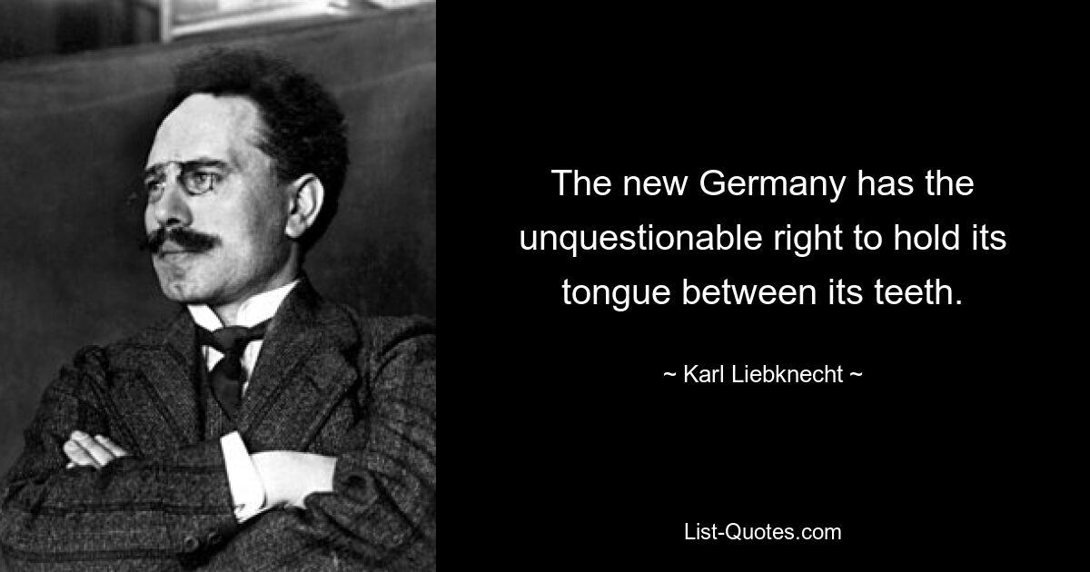 Новая Германия имеет неоспоримое право держать язык за зубами. — © Карл Либкнехт