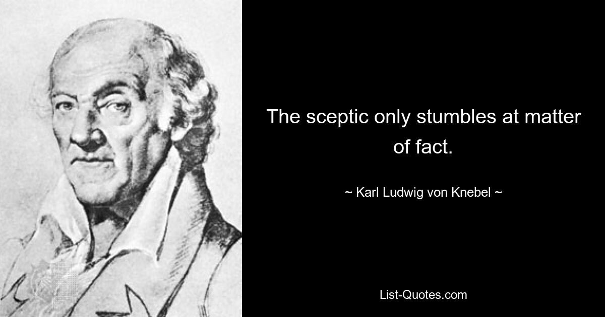 The sceptic only stumbles at matter of fact. — © Karl Ludwig von Knebel