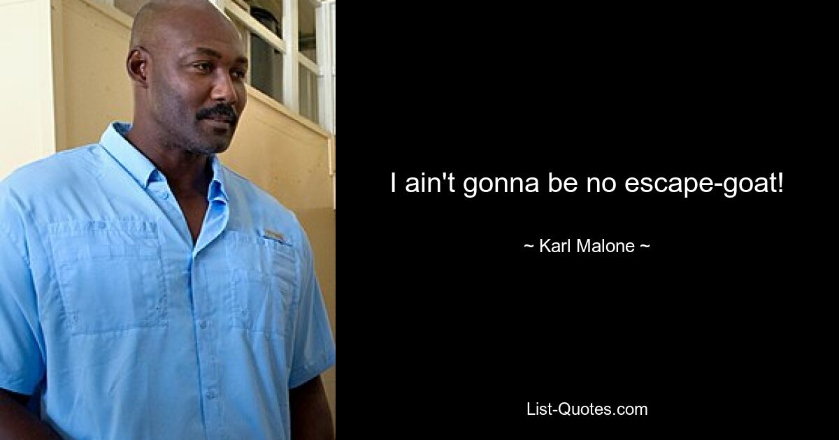 I ain't gonna be no escape-goat! — © Karl Malone