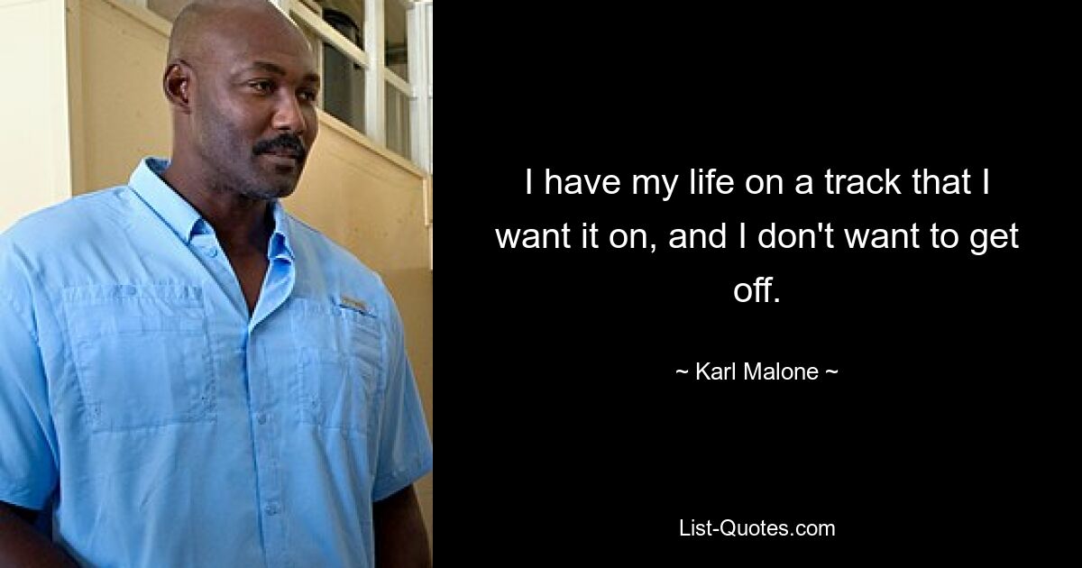 I have my life on a track that I want it on, and I don't want to get off. — © Karl Malone