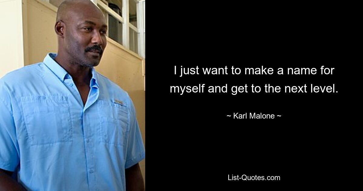 I just want to make a name for myself and get to the next level. — © Karl Malone