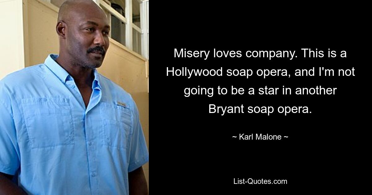 Misery loves company. This is a Hollywood soap opera, and I'm not going to be a star in another Bryant soap opera. — © Karl Malone