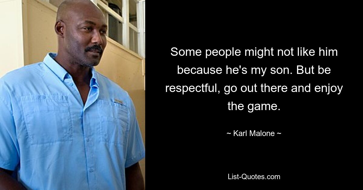 Some people might not like him because he's my son. But be respectful, go out there and enjoy the game. — © Karl Malone