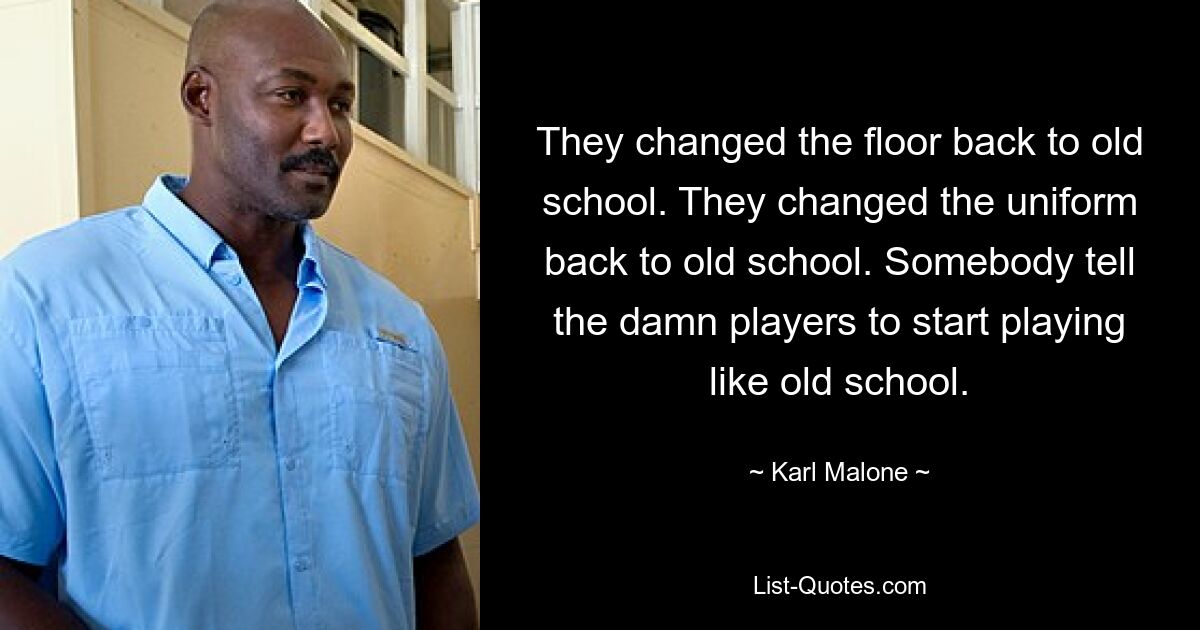 They changed the floor back to old school. They changed the uniform back to old school. Somebody tell the damn players to start playing like old school. — © Karl Malone