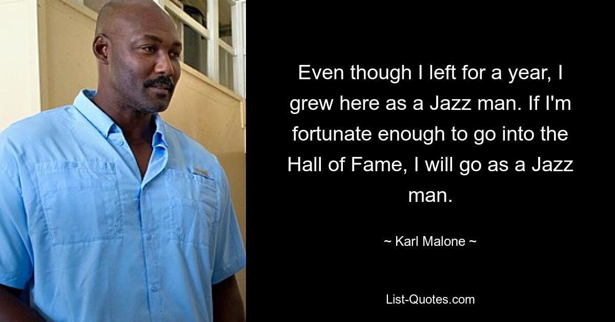 Even though I left for a year, I grew here as a Jazz man. If I'm fortunate enough to go into the Hall of Fame, I will go as a Jazz man. — © Karl Malone