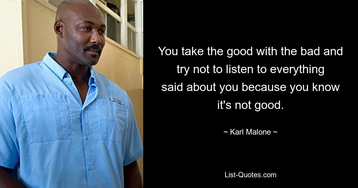 You take the good with the bad and try not to listen to everything said about you because you know it's not good. — © Karl Malone