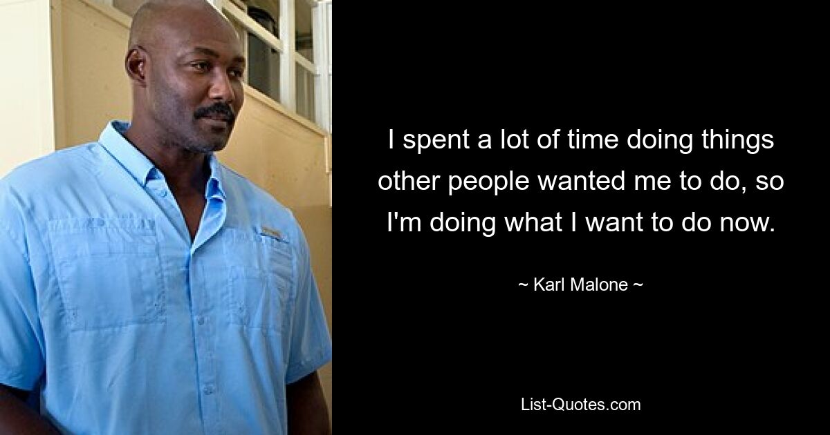 I spent a lot of time doing things other people wanted me to do, so I'm doing what I want to do now. — © Karl Malone