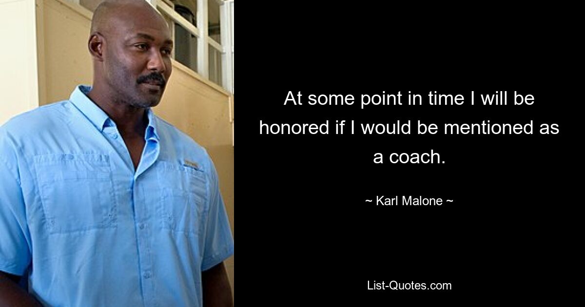 At some point in time I will be honored if I would be mentioned as a coach. — © Karl Malone