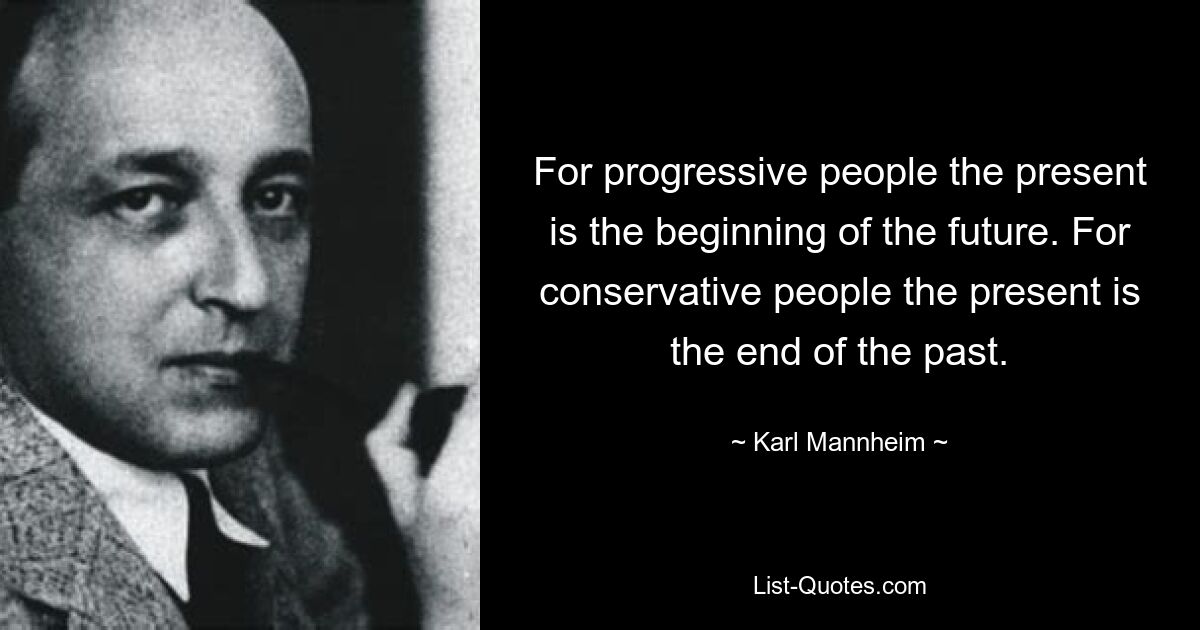 For progressive people the present is the beginning of the future. For conservative people the present is the end of the past. — © Karl Mannheim