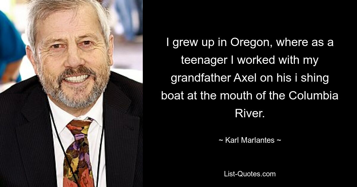 I grew up in Oregon, where as a teenager I worked with my grandfather Axel on his i shing boat at the mouth of the Columbia River. — © Karl Marlantes