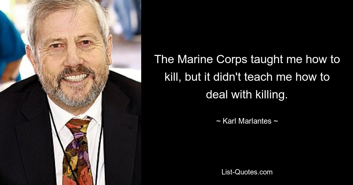 The Marine Corps taught me how to kill, but it didn't teach me how to deal with killing. — © Karl Marlantes